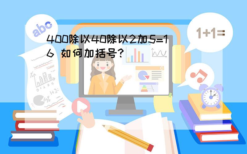 400除以40除以2加5=16 如何加括号?