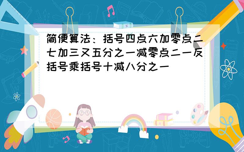 简便算法：括号四点六加零点二七加三又五分之一减零点二一反括号乘括号十减八分之一