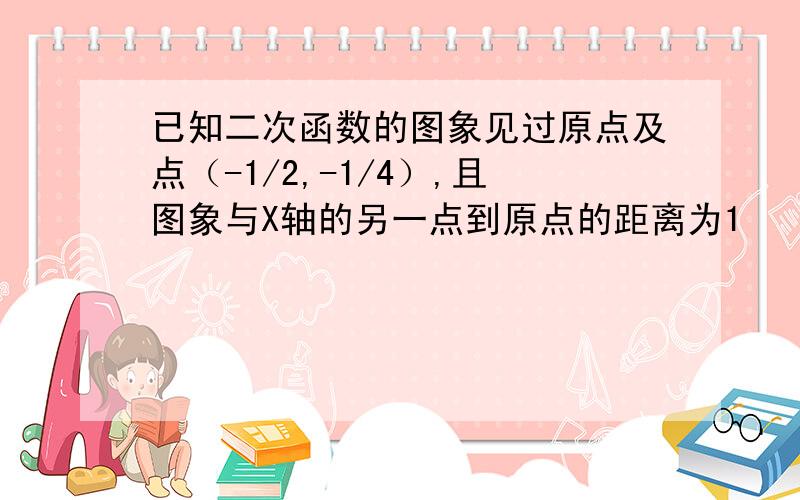 已知二次函数的图象见过原点及点（-1/2,-1/4）,且图象与X轴的另一点到原点的距离为1