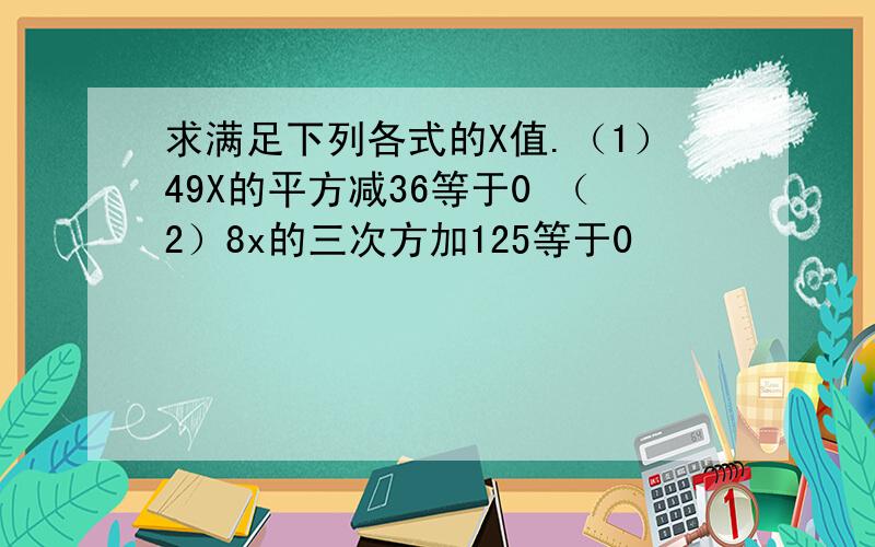 求满足下列各式的X值.（1）49X的平方减36等于0 （2）8x的三次方加125等于0