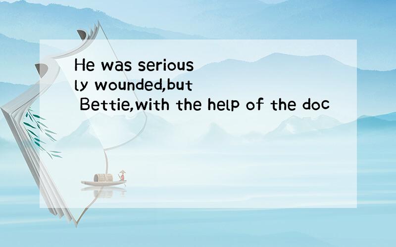 He was seriously wounded,but Bettie,with the help of the doc