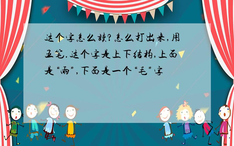 这个字怎么读?怎么打出来,用五笔.这个字是上下结构,上面是“雨”,下面是一个“毛”字