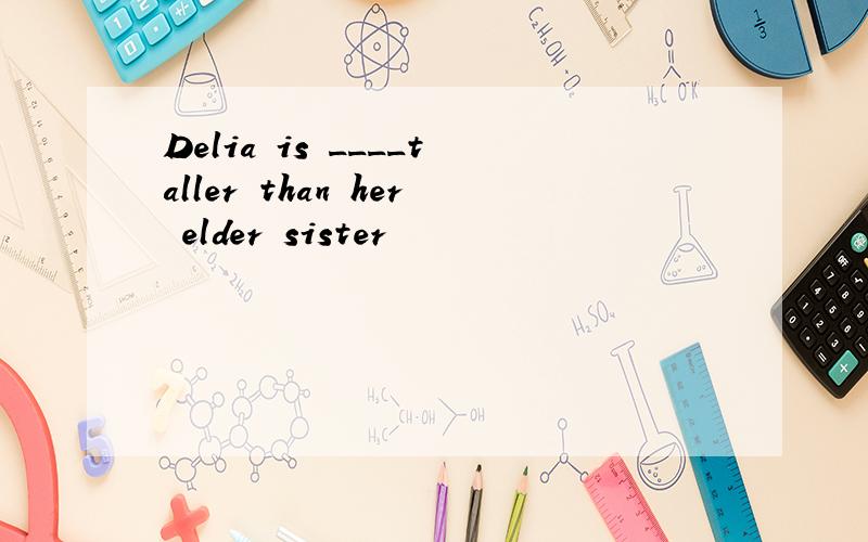 Delia is ____taller than her elder sister