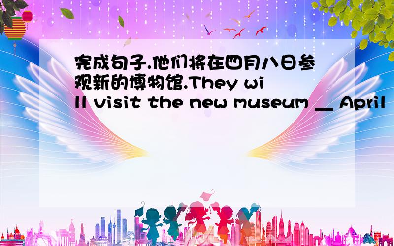 完成句子.他们将在四月八日参观新的博物馆.They will visit the new museum __ April