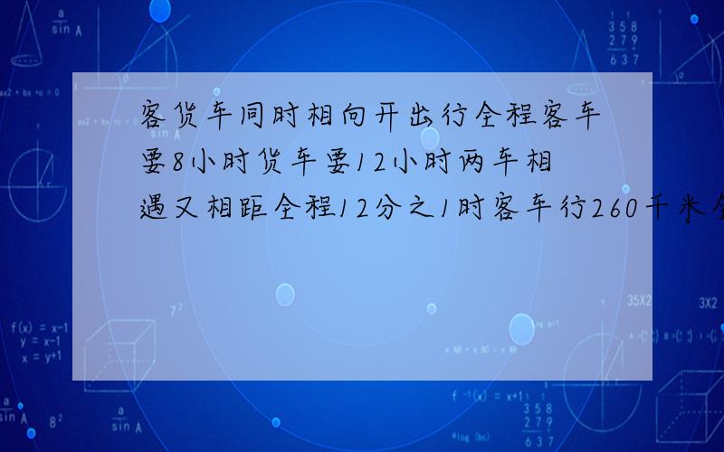 客货车同时相向开出行全程客车要8小时货车要12小时两车相遇又相距全程12分之1时客车行260千米全程几千米