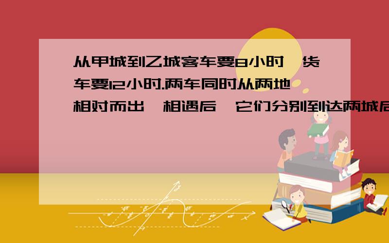 从甲城到乙城客车要8小时,货车要12小时.两车同时从两地相对而出,相遇后,它们分别到达两城后立即返回,经过几个小时后又相