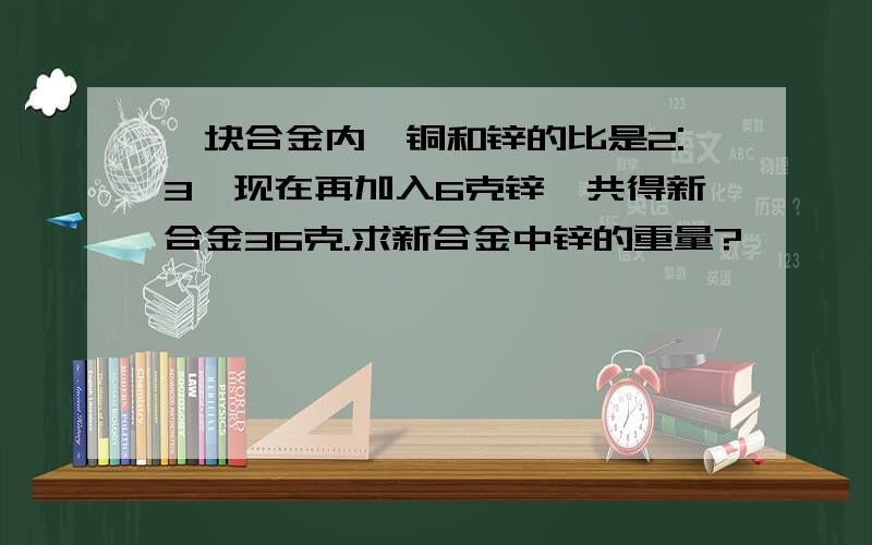 一块合金内,铜和锌的比是2:3,现在再加入6克锌,共得新合金36克.求新合金中锌的重量?