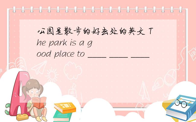 公园是散步的好去处的英文 The park is a good place to ____ ____ ____