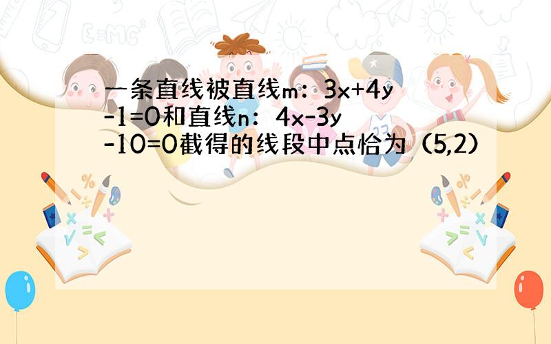 一条直线被直线m：3x+4y-1=0和直线n：4x-3y-10=0截得的线段中点恰为（5,2）