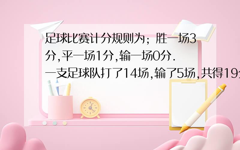 足球比赛计分规则为；胜一场3分,平一场1分,输一场0分.一支足球队打了14场,输了5场,共得19分.