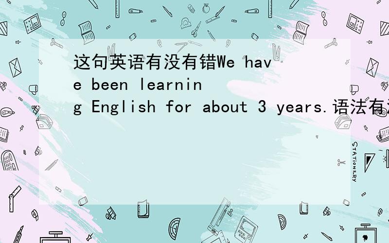 这句英语有没有错We have been learning English for about 3 years.语法有没