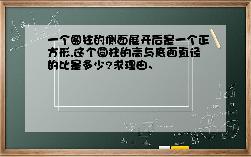 一个圆柱的侧面展开后是一个正方形,这个圆柱的高与底面直径的比是多少?求理由、