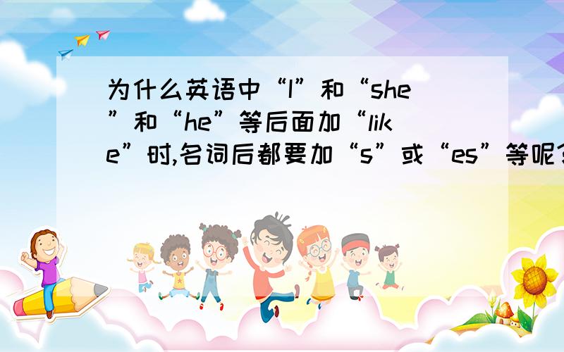 为什么英语中“I”和“she”和“he”等后面加“like”时,名词后都要加“s”或“es”等呢?求英语大虾来!