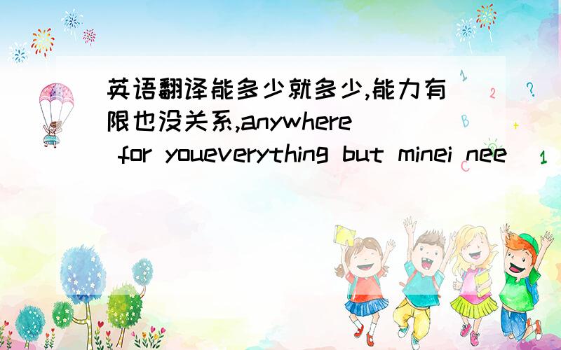 英语翻译能多少就多少,能力有限也没关系,anywhere for youeverything but minei nee