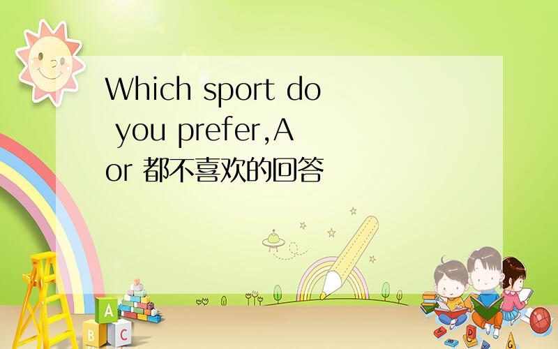 Which sport do you prefer,A or 都不喜欢的回答