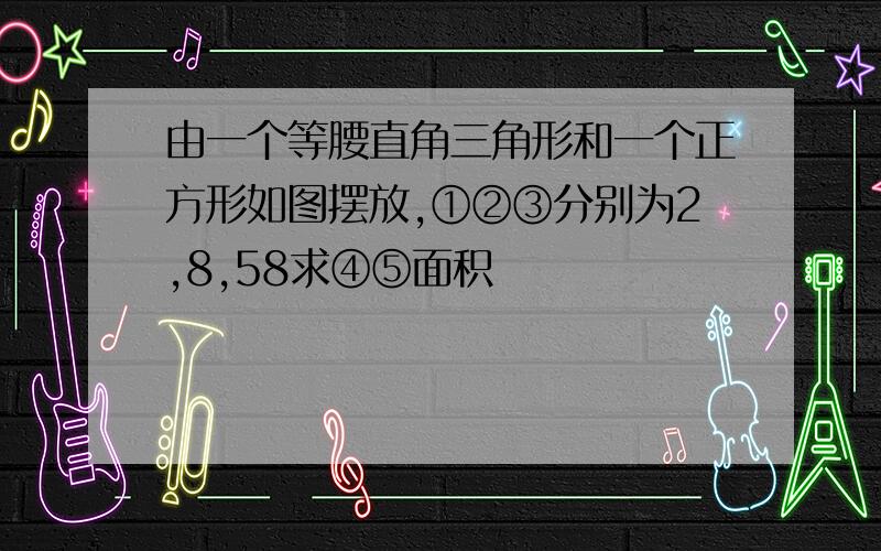 由一个等腰直角三角形和一个正方形如图摆放,①②③分别为2,8,58求④⑤面积