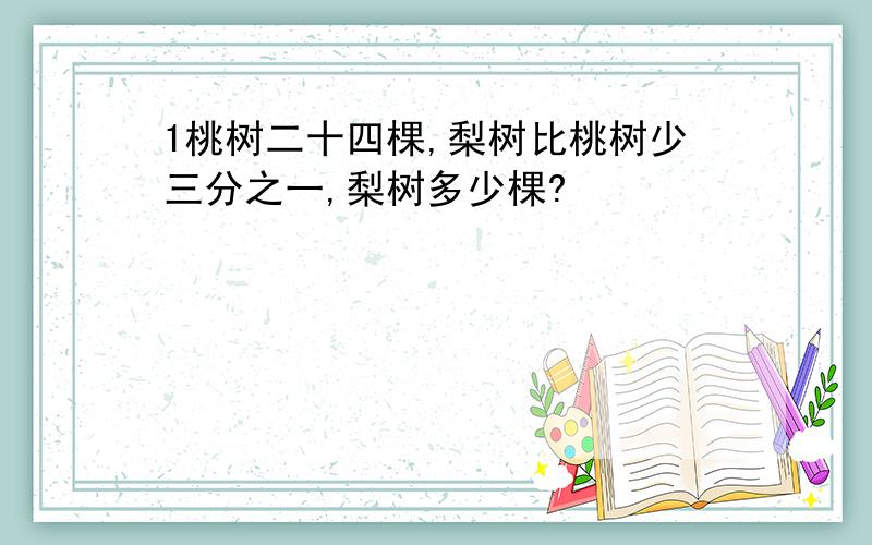 1桃树二十四棵,梨树比桃树少三分之一,梨树多少棵?