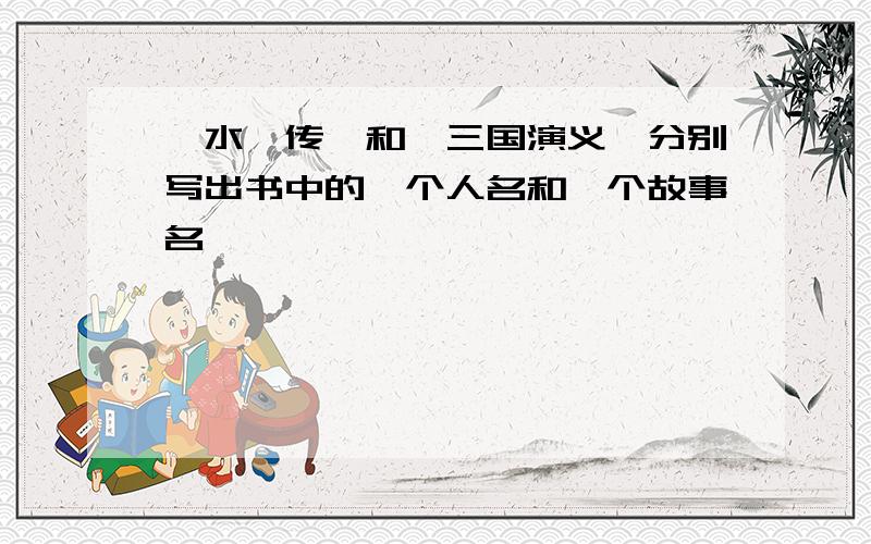 《水浒传》和《三国演义》分别写出书中的一个人名和一个故事名