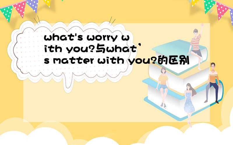 what's worry with you?与what’s matter with you?的区别