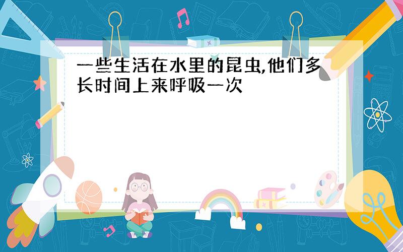 一些生活在水里的昆虫,他们多长时间上来呼吸一次