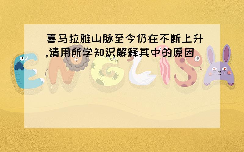 喜马拉雅山脉至今仍在不断上升,请用所学知识解释其中的原因