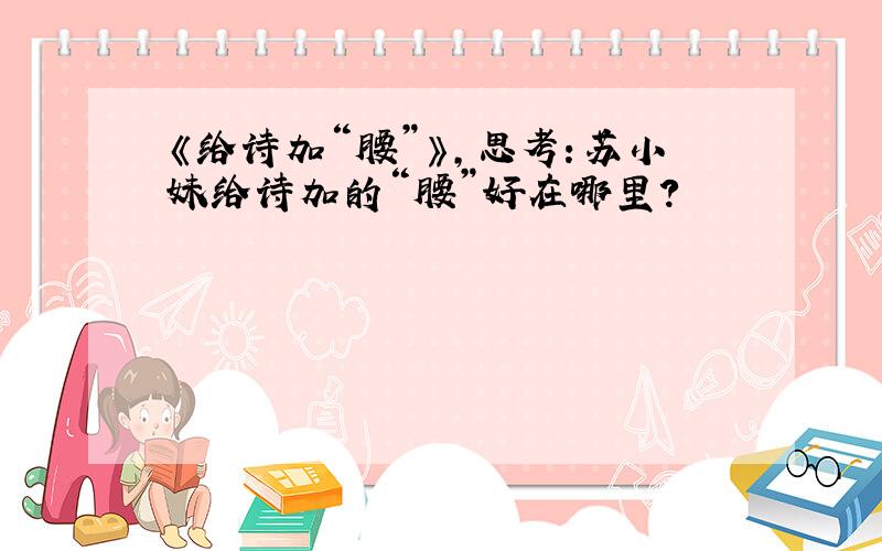 《给诗加“腰”》,思考：苏小妹给诗加的“腰”好在哪里?