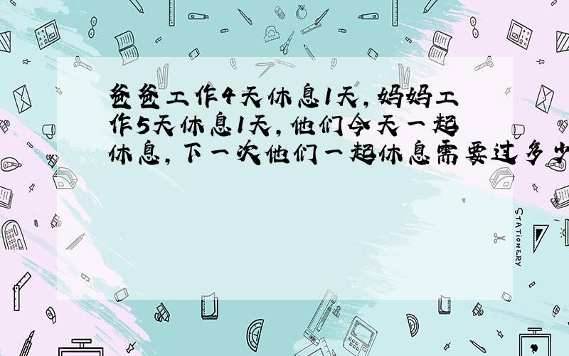 爸爸工作4天休息1天,妈妈工作5天休息1天,他们今天一起休息,下一次他们一起休息需要过多少天?学习