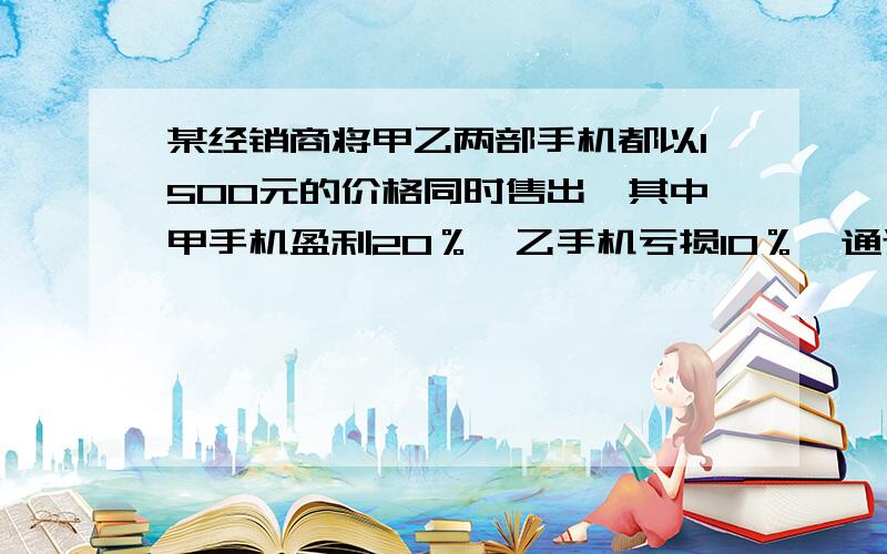 某经销商将甲乙两部手机都以1500元的价格同时售出,其中甲手机盈利20％,乙手机亏损10％,通过计算说明该销售商的手机在