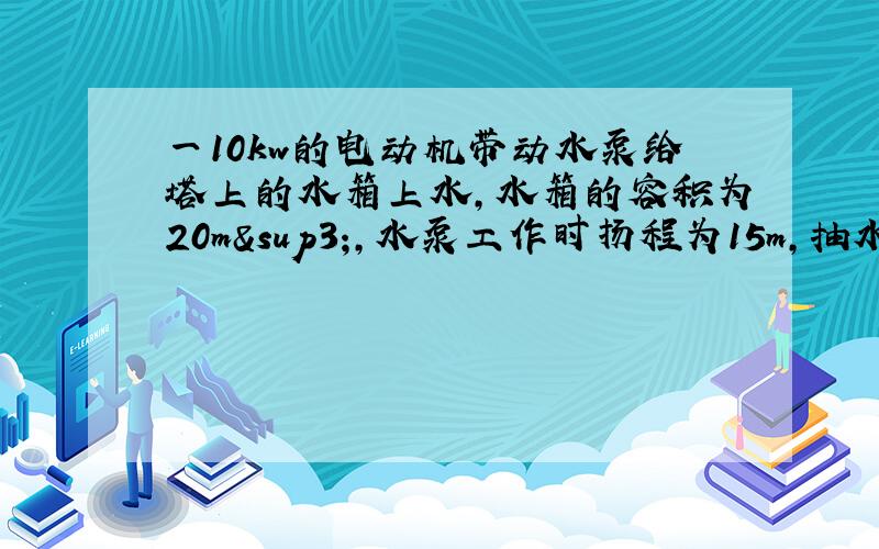 一10kw的电动机带动水泵给塔上的水箱上水,水箱的容积为20m³,水泵工作时扬程为15m,抽水装置的机械