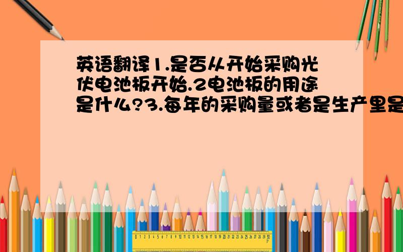 英语翻译1.是否从开始采购光伏电池板开始.2电池板的用途是什么?3.每年的采购量或者是生产里是多大.3.如果是建太阳能发