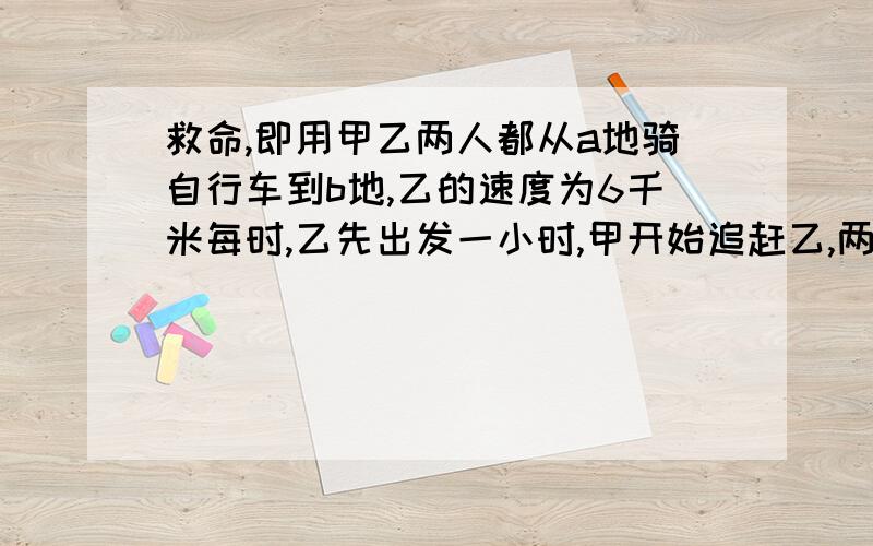 救命,即用甲乙两人都从a地骑自行车到b地,乙的速度为6千米每时,乙先出发一小时,甲开始追赶乙,两小时后,甲追到乙后面两千