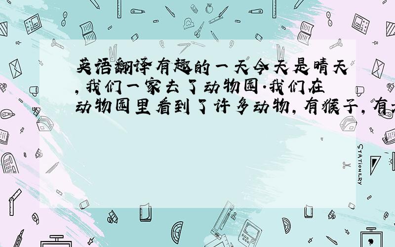 英语翻译有趣的一天今天是晴天,我们一家去了动物园.我们在动物园里看到了许多动物,有猴子,有老虎,有眼镜蛇,有大象,有北极