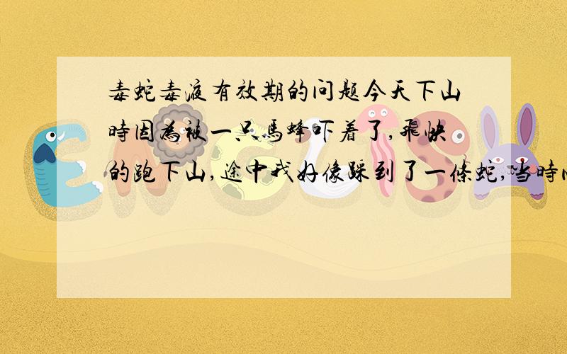 毒蛇毒液有效期的问题今天下山时因为被一只马蜂吓着了,飞快的跑下山,途中我好像踩到了一条蛇,当时心里害怕又刹不住车,就一溜