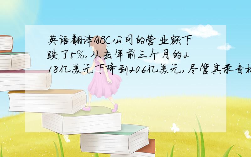 英语翻译ABC公司的营业额下跌了5%,从去年前三个月的218亿美元下降到206亿美元,尽管其录音机的销售量有很大的增长.