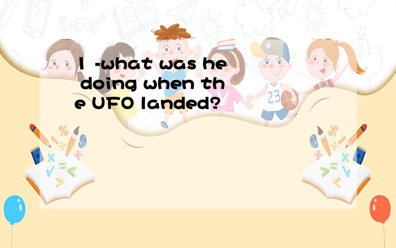 1 -what was he doing when the UFO landed?