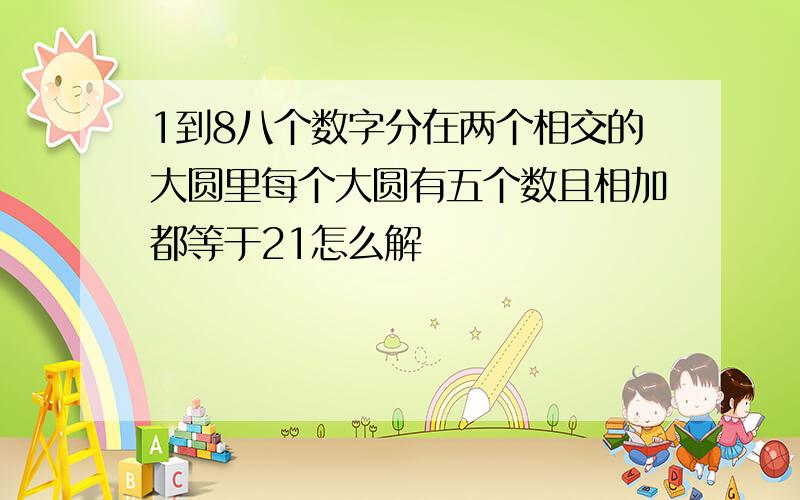 1到8八个数字分在两个相交的大圆里每个大圆有五个数且相加都等于21怎么解