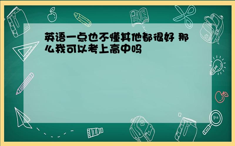 英语一点也不懂其他都很好 那么我可以考上高中吗