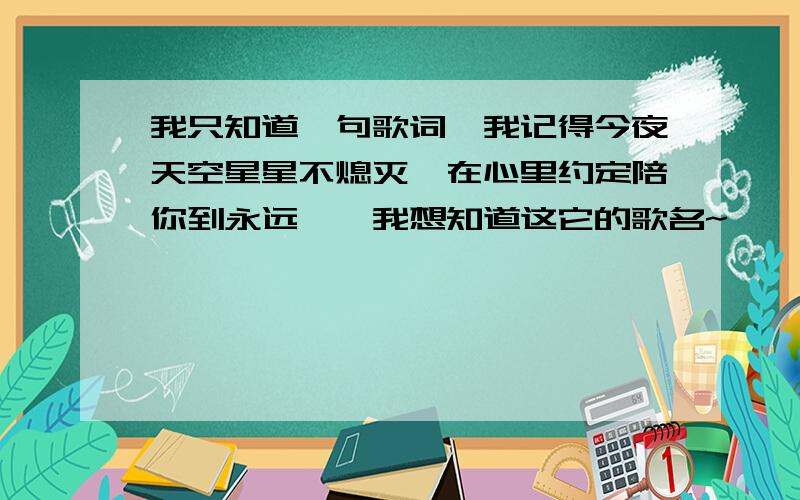 我只知道一句歌词'我记得今夜天空星星不熄灭,在心里约定陪你到永远,'我想知道这它的歌名~