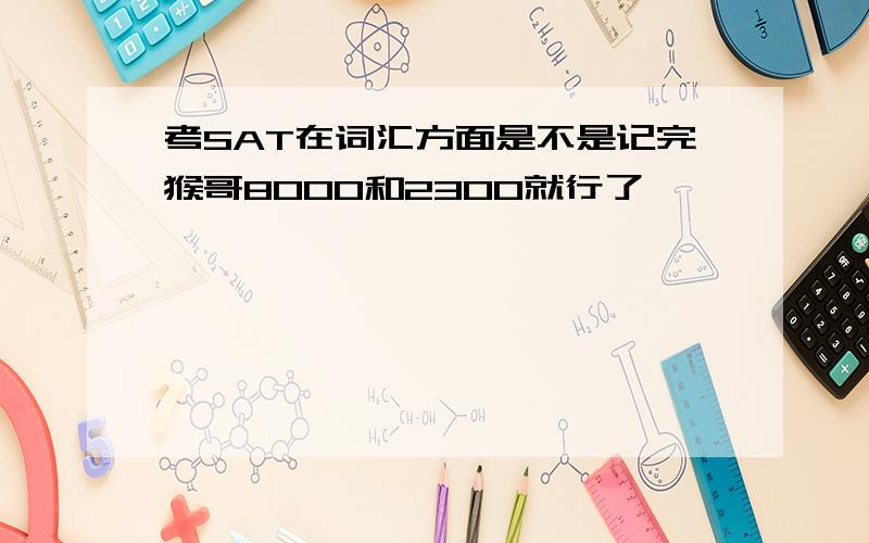 考SAT在词汇方面是不是记完猴哥8000和2300就行了