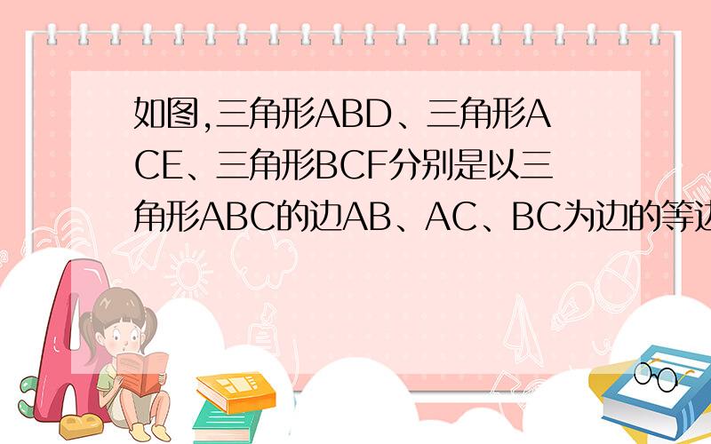 如图,三角形ABD、三角形ACE、三角形BCF分别是以三角形ABC的边AB、AC、BC为边的等边三角形.