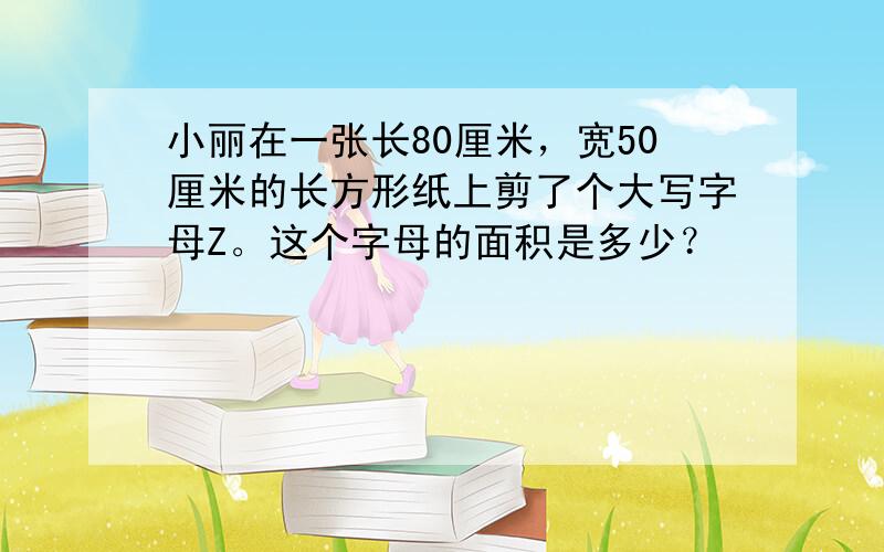 小丽在一张长80厘米，宽50厘米的长方形纸上剪了个大写字母Z。这个字母的面积是多少？