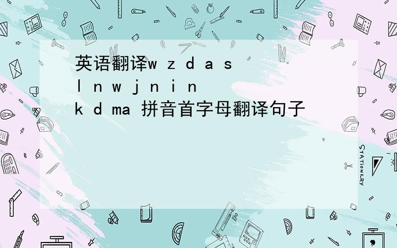 英语翻译w z d a s l n w j n i n k d ma 拼音首字母翻译句子