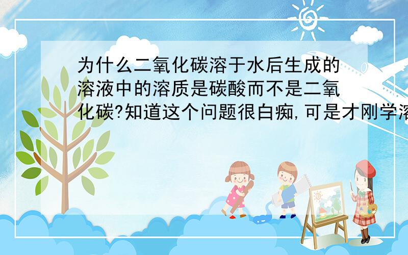 为什么二氧化碳溶于水后生成的溶液中的溶质是碳酸而不是二氧化碳?知道这个问题很白痴,可是才刚学溶液,顺便再告诉我一声石灰水