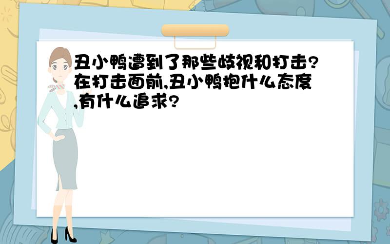 丑小鸭遭到了那些歧视和打击?在打击面前,丑小鸭抱什么态度,有什么追求?