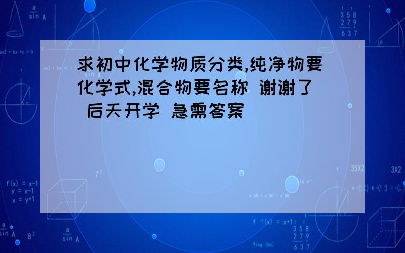 求初中化学物质分类,纯净物要化学式,混合物要名称 谢谢了 后天开学 急需答案