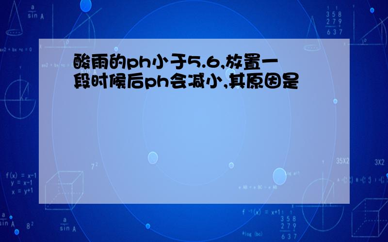 酸雨的ph小于5.6,放置一段时候后ph会减小,其原因是