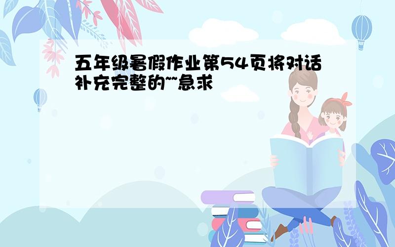 五年级暑假作业第54页将对话补充完整的~~急求