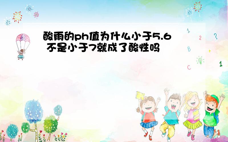 酸雨的ph值为什么小于5.6 不是小于7就成了酸性吗