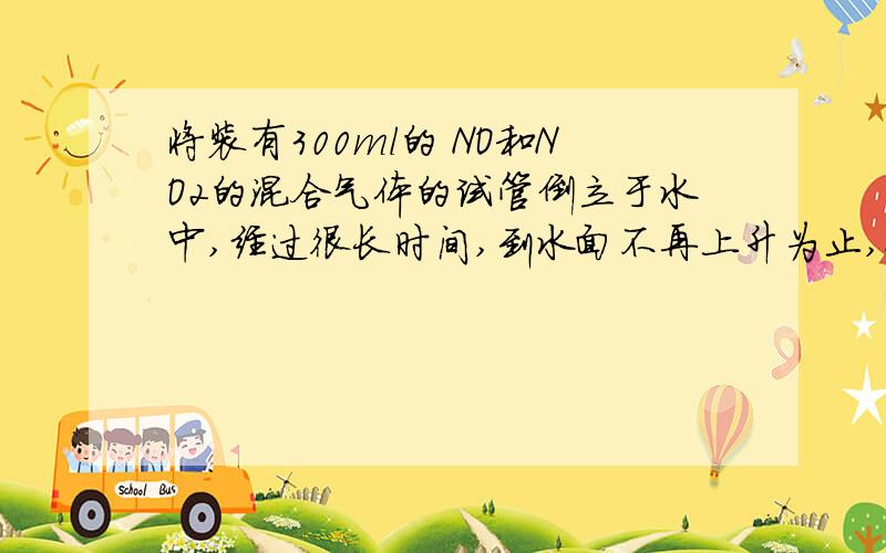 将装有300ml的 NO和NO2的混合气体的试管倒立于水中,经过很长时间,到水面不再上升为止,使馆内剩余气体的体积为16