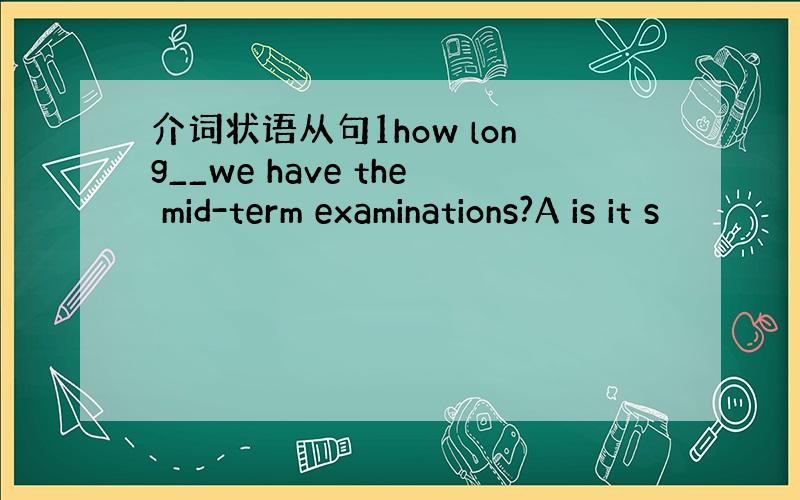 介词状语从句1how long__we have the mid-term examinations?A is it s